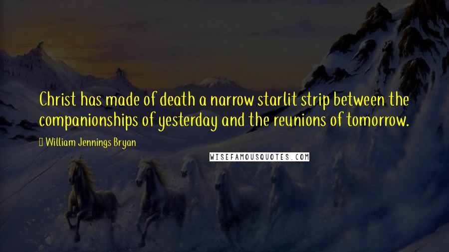 William Jennings Bryan Quotes: Christ has made of death a narrow starlit strip between the companionships of yesterday and the reunions of tomorrow.