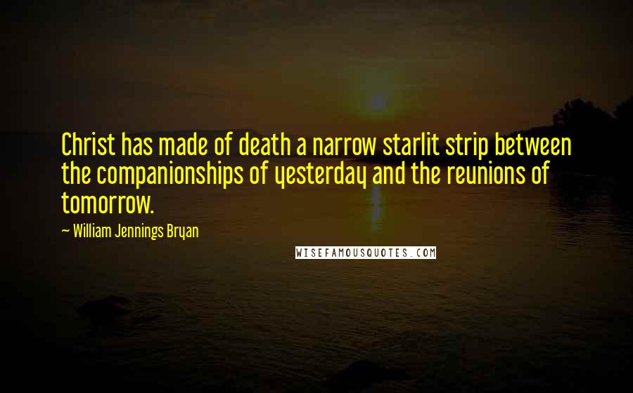 William Jennings Bryan Quotes: Christ has made of death a narrow starlit strip between the companionships of yesterday and the reunions of tomorrow.