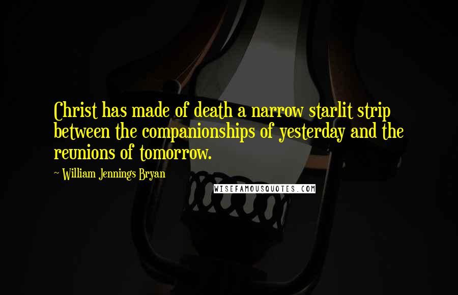 William Jennings Bryan Quotes: Christ has made of death a narrow starlit strip between the companionships of yesterday and the reunions of tomorrow.