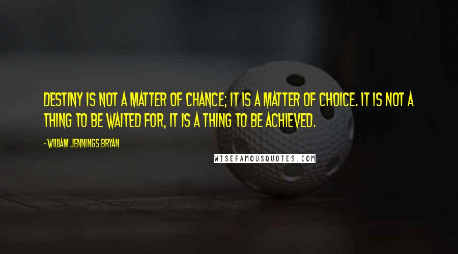 William Jennings Bryan Quotes: Destiny is not a matter of chance; it is a matter of choice. It is not a thing to be waited for, it is a thing to be achieved.