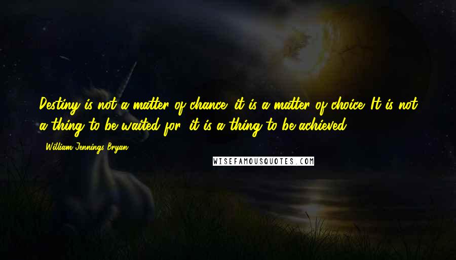 William Jennings Bryan Quotes: Destiny is not a matter of chance; it is a matter of choice. It is not a thing to be waited for, it is a thing to be achieved.