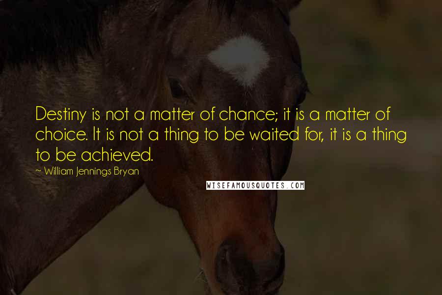 William Jennings Bryan Quotes: Destiny is not a matter of chance; it is a matter of choice. It is not a thing to be waited for, it is a thing to be achieved.