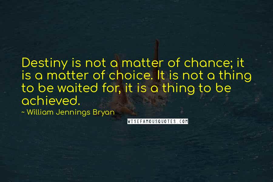 William Jennings Bryan Quotes: Destiny is not a matter of chance; it is a matter of choice. It is not a thing to be waited for, it is a thing to be achieved.