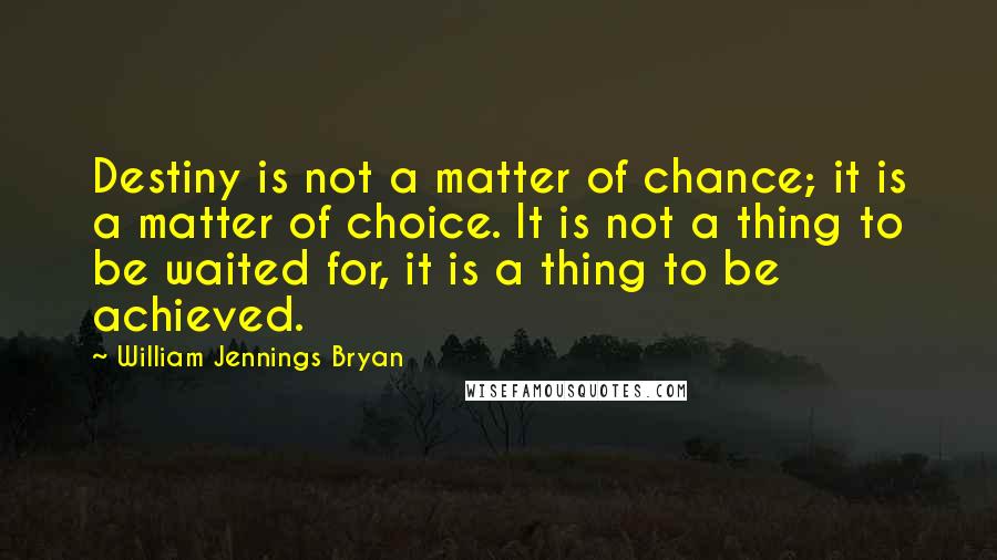 William Jennings Bryan Quotes: Destiny is not a matter of chance; it is a matter of choice. It is not a thing to be waited for, it is a thing to be achieved.