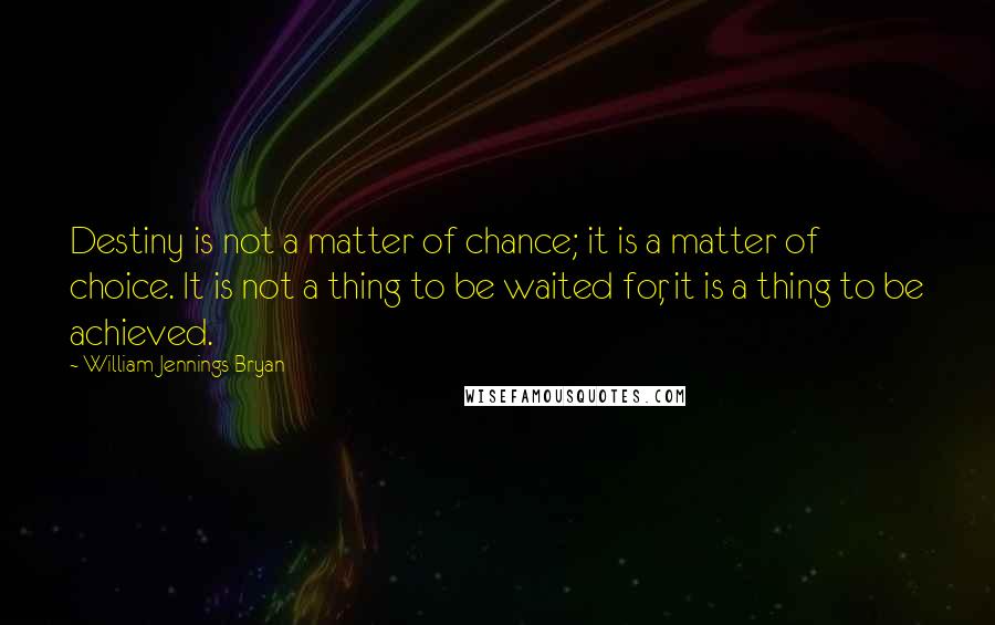 William Jennings Bryan Quotes: Destiny is not a matter of chance; it is a matter of choice. It is not a thing to be waited for, it is a thing to be achieved.