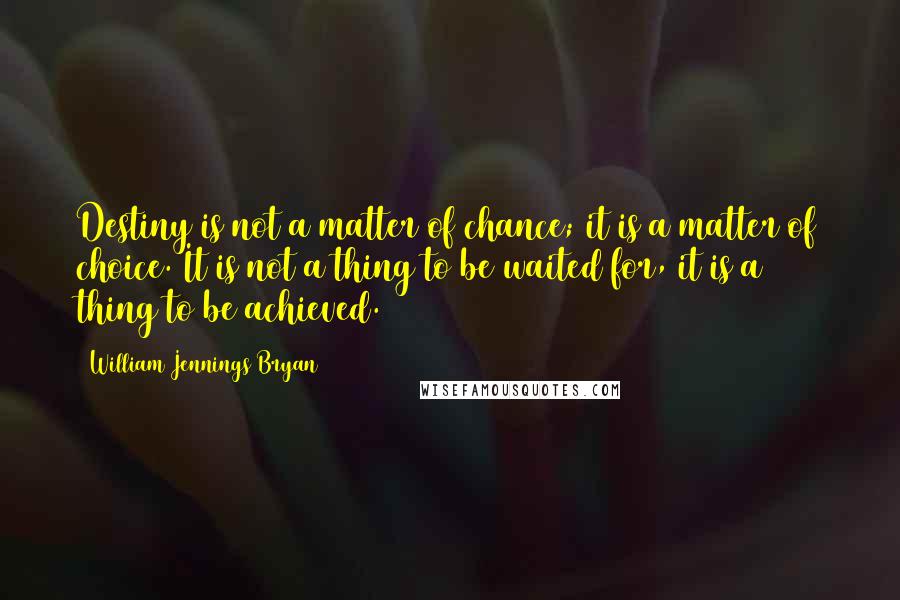 William Jennings Bryan Quotes: Destiny is not a matter of chance; it is a matter of choice. It is not a thing to be waited for, it is a thing to be achieved.