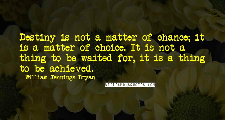 William Jennings Bryan Quotes: Destiny is not a matter of chance; it is a matter of choice. It is not a thing to be waited for, it is a thing to be achieved.