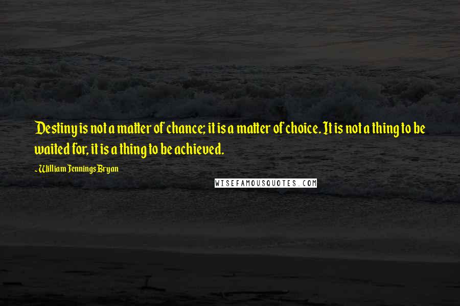 William Jennings Bryan Quotes: Destiny is not a matter of chance; it is a matter of choice. It is not a thing to be waited for, it is a thing to be achieved.