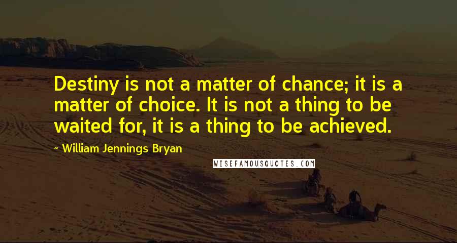 William Jennings Bryan Quotes: Destiny is not a matter of chance; it is a matter of choice. It is not a thing to be waited for, it is a thing to be achieved.