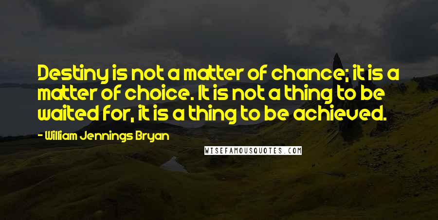 William Jennings Bryan Quotes: Destiny is not a matter of chance; it is a matter of choice. It is not a thing to be waited for, it is a thing to be achieved.