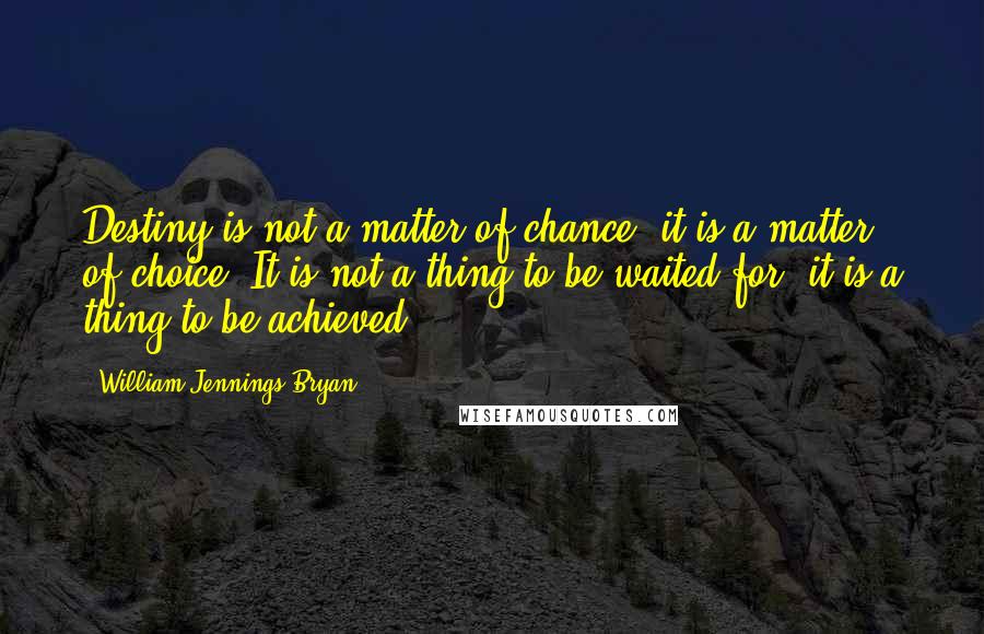 William Jennings Bryan Quotes: Destiny is not a matter of chance; it is a matter of choice. It is not a thing to be waited for, it is a thing to be achieved.