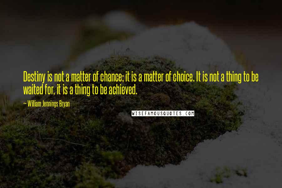 William Jennings Bryan Quotes: Destiny is not a matter of chance; it is a matter of choice. It is not a thing to be waited for, it is a thing to be achieved.