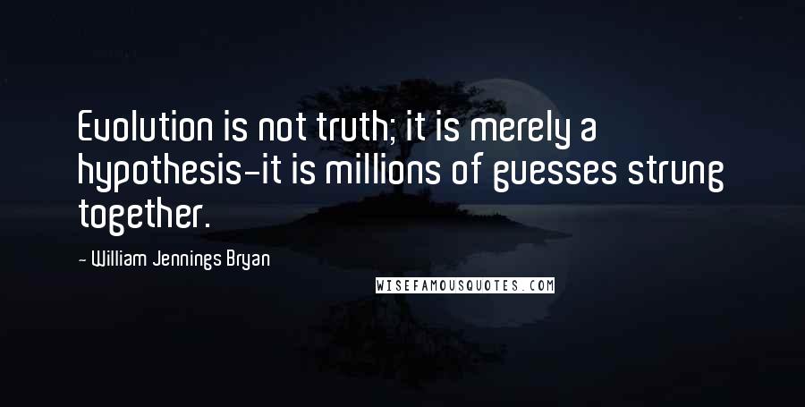 William Jennings Bryan Quotes: Evolution is not truth; it is merely a hypothesis-it is millions of guesses strung together.