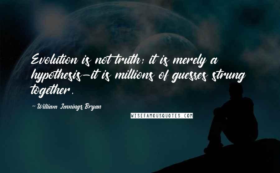 William Jennings Bryan Quotes: Evolution is not truth; it is merely a hypothesis-it is millions of guesses strung together.