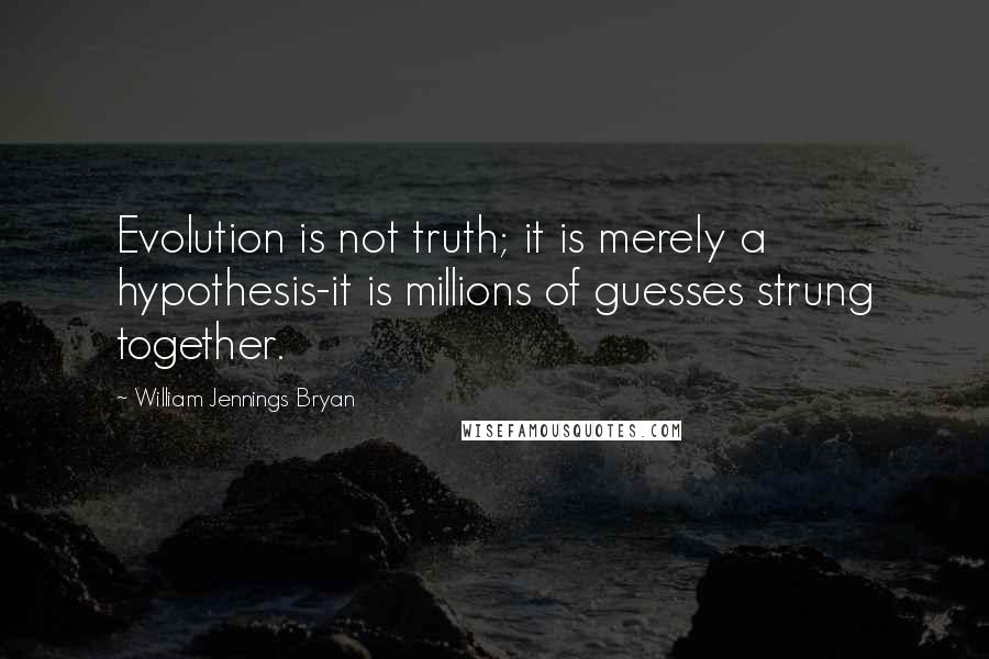 William Jennings Bryan Quotes: Evolution is not truth; it is merely a hypothesis-it is millions of guesses strung together.