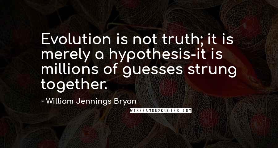 William Jennings Bryan Quotes: Evolution is not truth; it is merely a hypothesis-it is millions of guesses strung together.