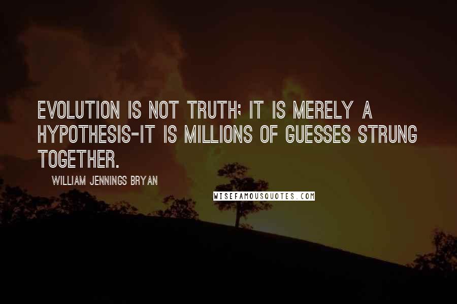 William Jennings Bryan Quotes: Evolution is not truth; it is merely a hypothesis-it is millions of guesses strung together.