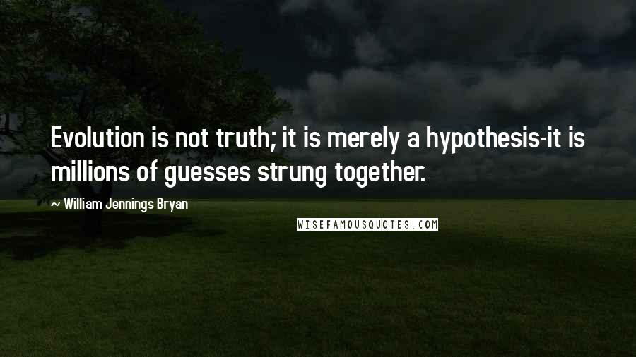 William Jennings Bryan Quotes: Evolution is not truth; it is merely a hypothesis-it is millions of guesses strung together.