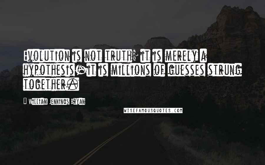 William Jennings Bryan Quotes: Evolution is not truth; it is merely a hypothesis-it is millions of guesses strung together.