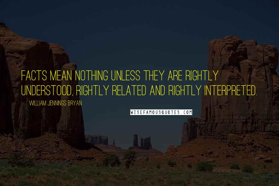 William Jennings Bryan Quotes: Facts mean nothing unless they are rightly understood, rightly related and rightly interpreted.