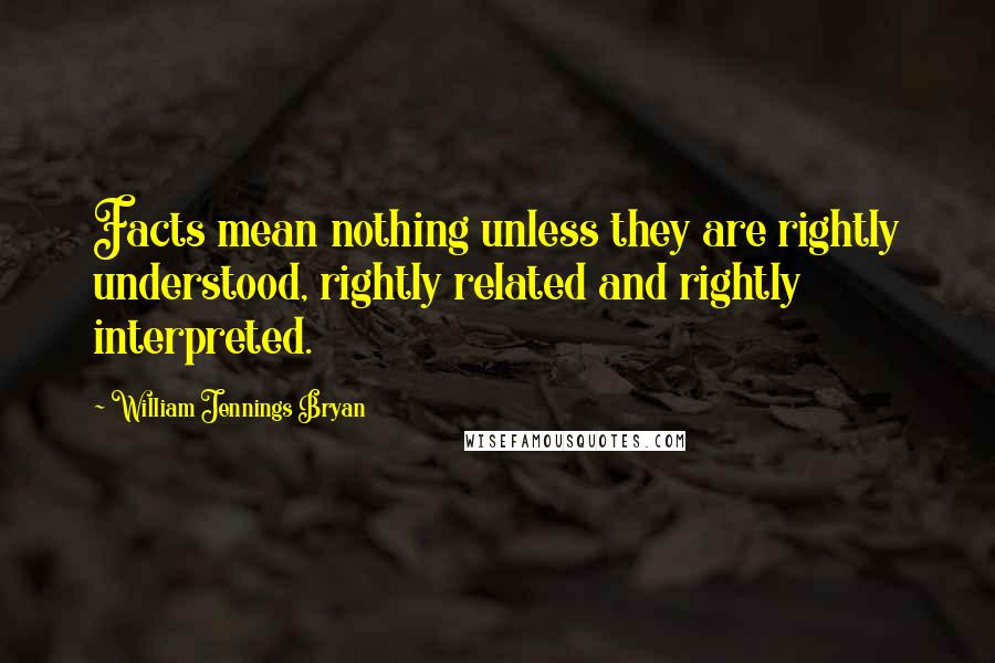 William Jennings Bryan Quotes: Facts mean nothing unless they are rightly understood, rightly related and rightly interpreted.