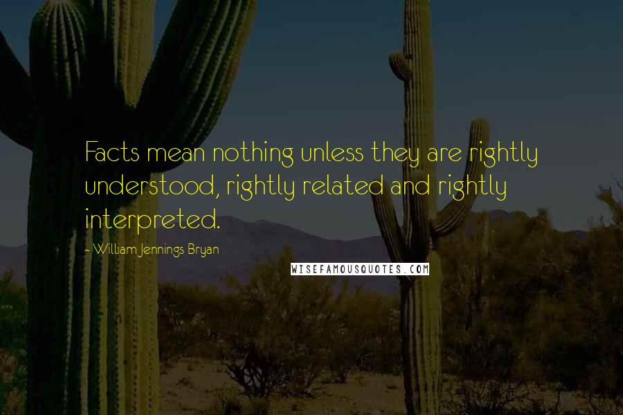 William Jennings Bryan Quotes: Facts mean nothing unless they are rightly understood, rightly related and rightly interpreted.