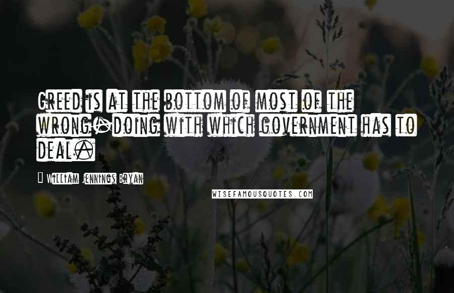 William Jennings Bryan Quotes: Greed is at the bottom of most of the wrong-doing with which government has to deal.