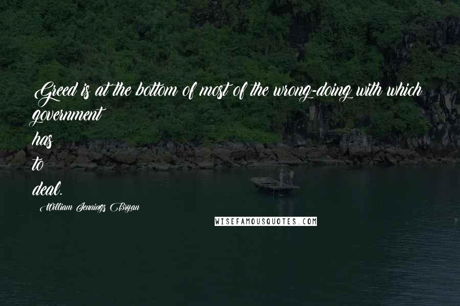 William Jennings Bryan Quotes: Greed is at the bottom of most of the wrong-doing with which government has to deal.