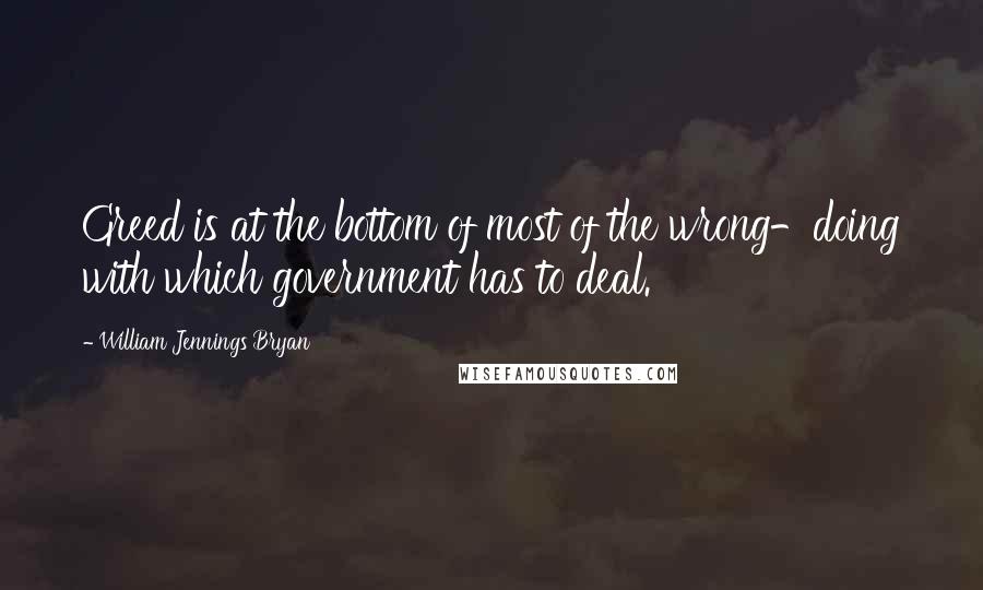 William Jennings Bryan Quotes: Greed is at the bottom of most of the wrong-doing with which government has to deal.