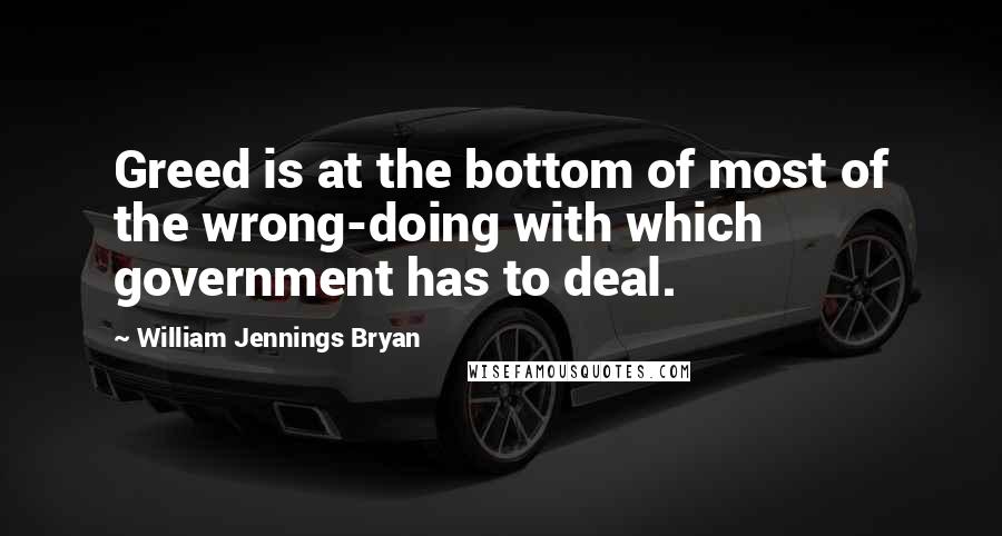 William Jennings Bryan Quotes: Greed is at the bottom of most of the wrong-doing with which government has to deal.