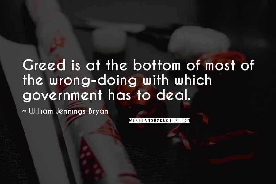 William Jennings Bryan Quotes: Greed is at the bottom of most of the wrong-doing with which government has to deal.