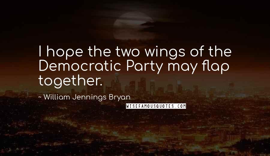 William Jennings Bryan Quotes: I hope the two wings of the Democratic Party may flap together.