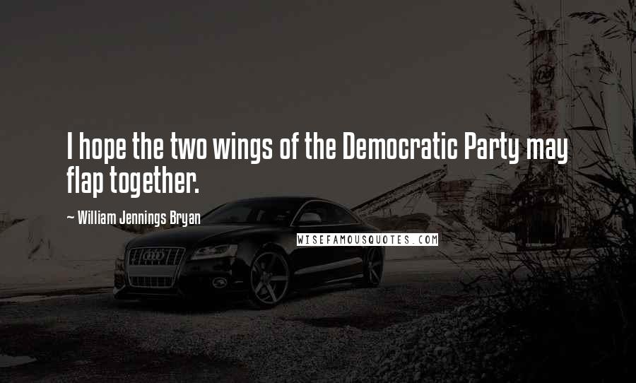 William Jennings Bryan Quotes: I hope the two wings of the Democratic Party may flap together.