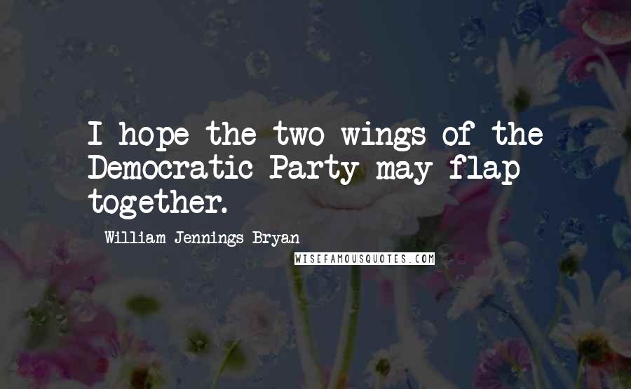 William Jennings Bryan Quotes: I hope the two wings of the Democratic Party may flap together.