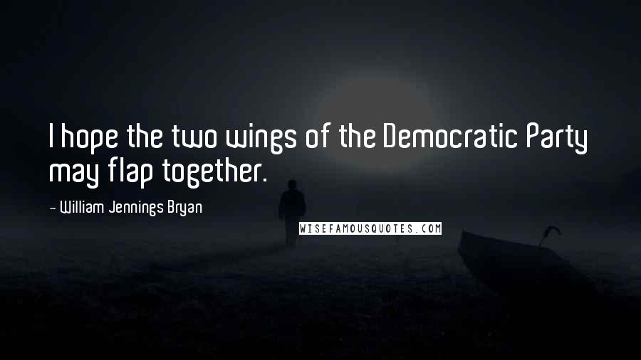 William Jennings Bryan Quotes: I hope the two wings of the Democratic Party may flap together.