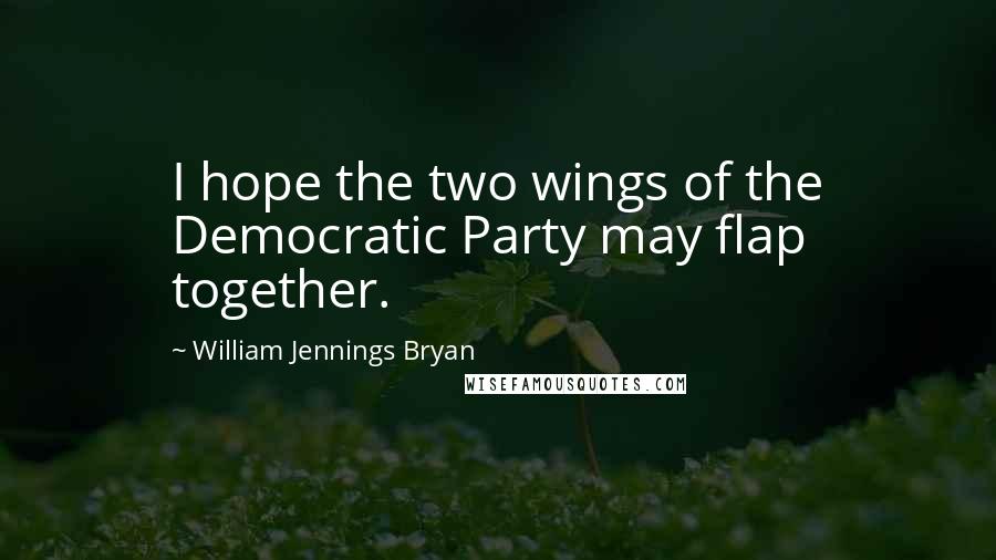 William Jennings Bryan Quotes: I hope the two wings of the Democratic Party may flap together.
