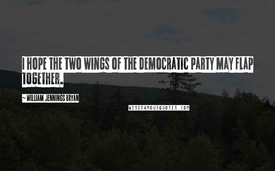 William Jennings Bryan Quotes: I hope the two wings of the Democratic Party may flap together.