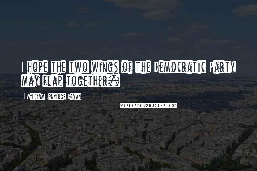 William Jennings Bryan Quotes: I hope the two wings of the Democratic Party may flap together.