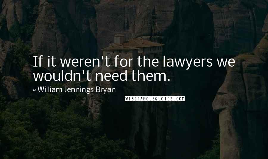 William Jennings Bryan Quotes: If it weren't for the lawyers we wouldn't need them.