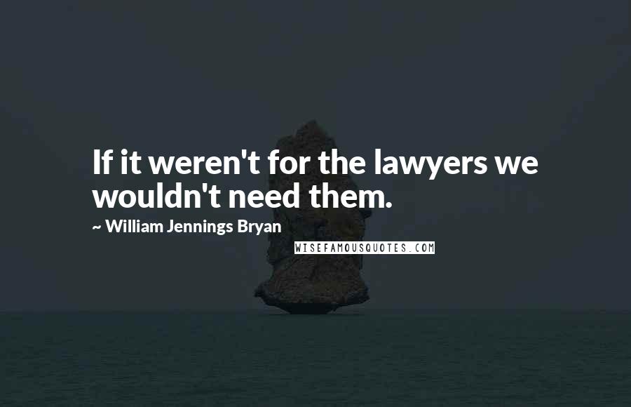 William Jennings Bryan Quotes: If it weren't for the lawyers we wouldn't need them.