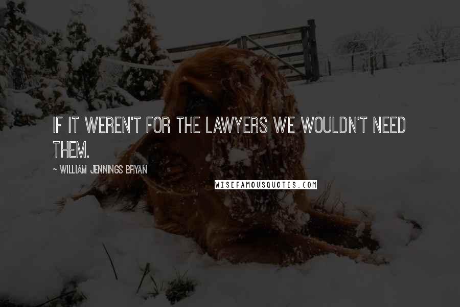 William Jennings Bryan Quotes: If it weren't for the lawyers we wouldn't need them.