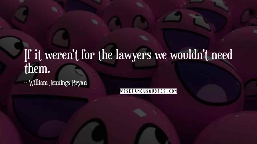 William Jennings Bryan Quotes: If it weren't for the lawyers we wouldn't need them.