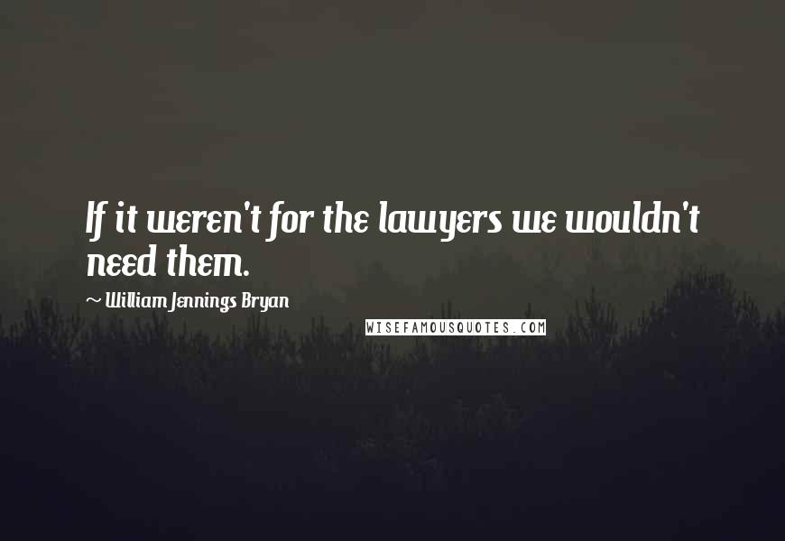 William Jennings Bryan Quotes: If it weren't for the lawyers we wouldn't need them.