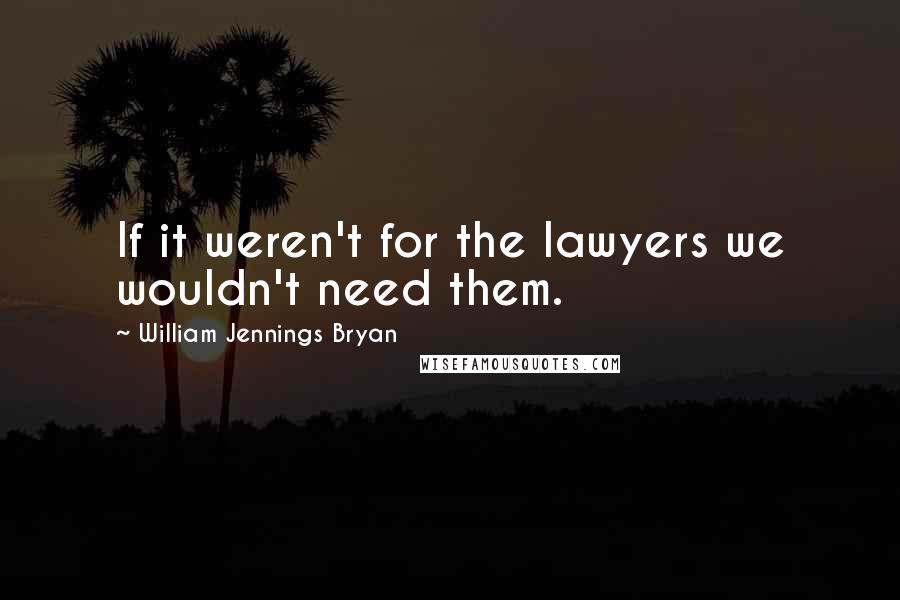 William Jennings Bryan Quotes: If it weren't for the lawyers we wouldn't need them.