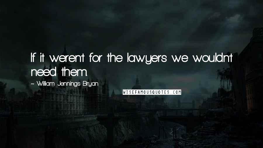 William Jennings Bryan Quotes: If it weren't for the lawyers we wouldn't need them.