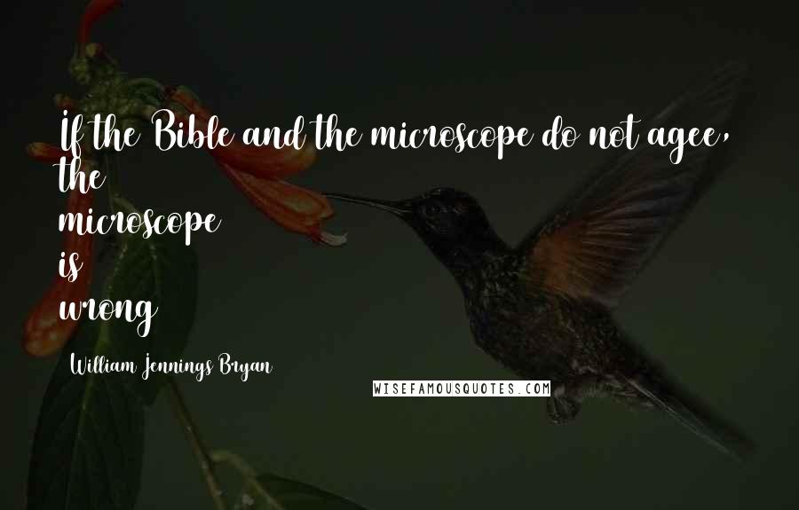 William Jennings Bryan Quotes: If the Bible and the microscope do not agee, the microscope is wrong