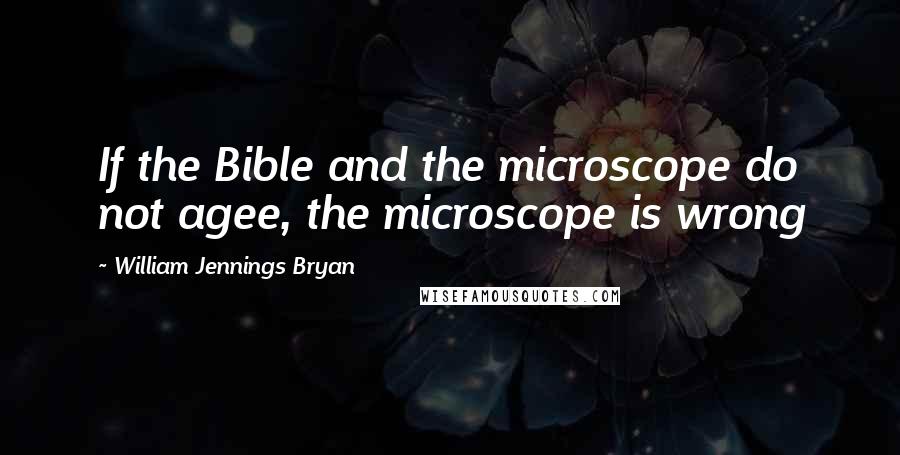 William Jennings Bryan Quotes: If the Bible and the microscope do not agee, the microscope is wrong
