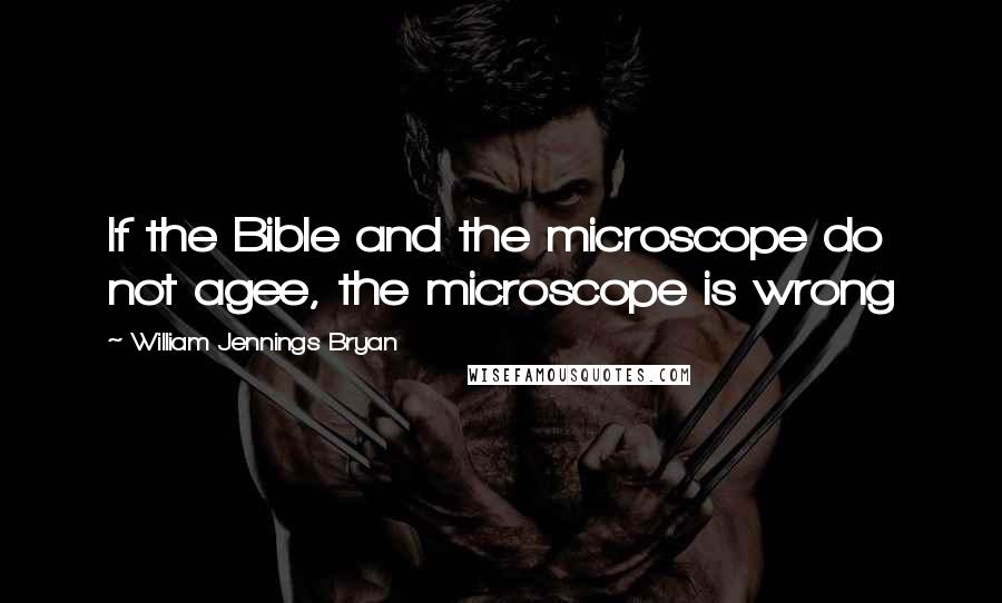 William Jennings Bryan Quotes: If the Bible and the microscope do not agee, the microscope is wrong