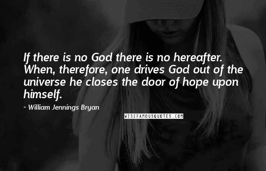William Jennings Bryan Quotes: If there is no God there is no hereafter. When, therefore, one drives God out of the universe he closes the door of hope upon himself.