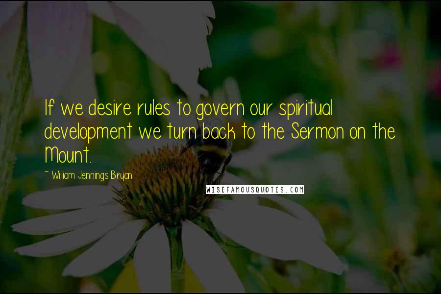 William Jennings Bryan Quotes: If we desire rules to govern our spiritual development we turn back to the Sermon on the Mount.